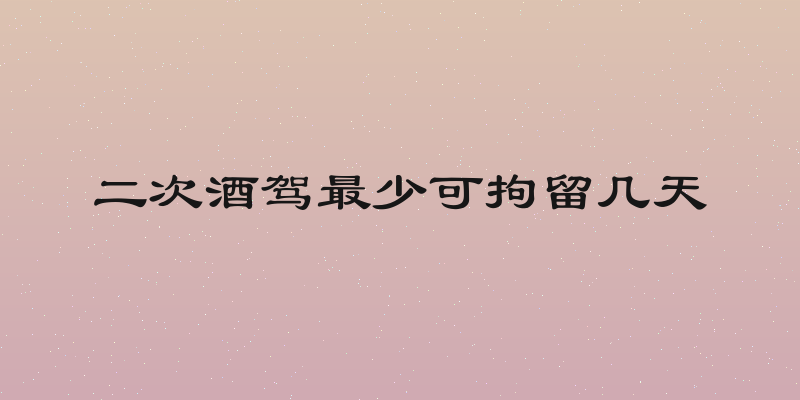 二次酒驾最少可拘留几天