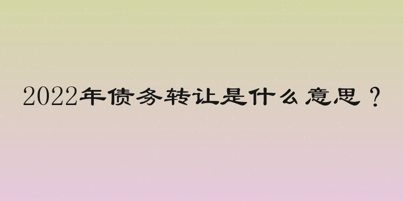 2022年债务转让是什么意思？