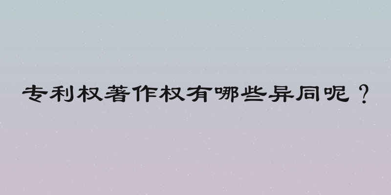 专利权著作权有哪些异同呢？