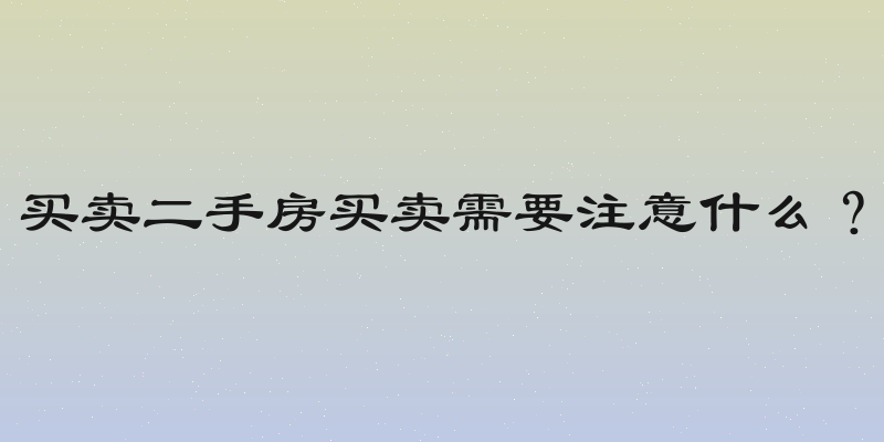 买卖二手房买卖需要注意什么？