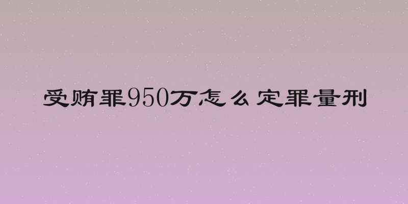 受贿罪950万怎么定罪量刑