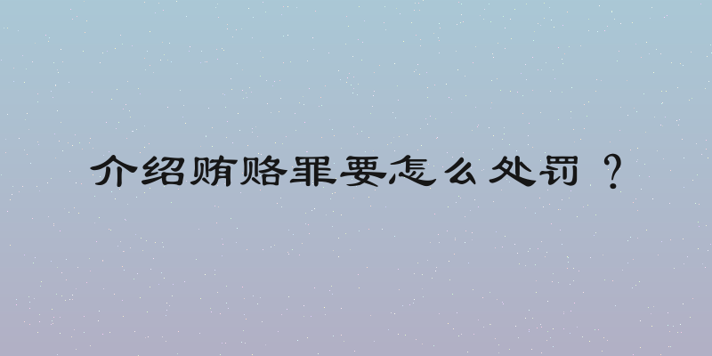 介绍贿赂罪要怎么处罚？