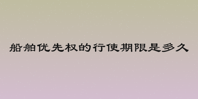 船舶优先权的行使期限是多久