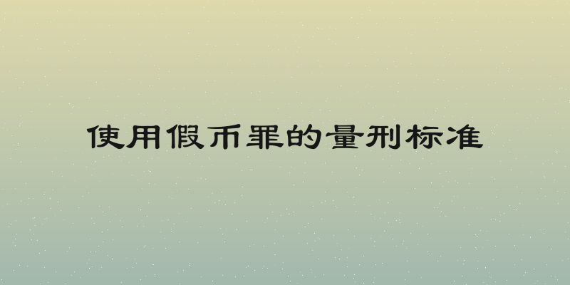 使用假币罪的量刑标准