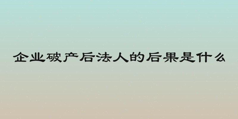 企业破产后法人的后果是什么