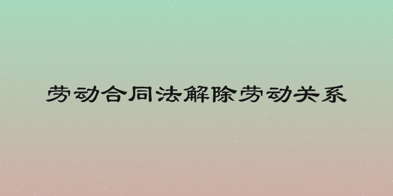 劳动合同法解除劳动关系