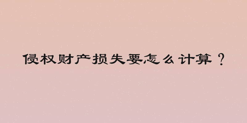 侵权财产损失要怎么计算？
