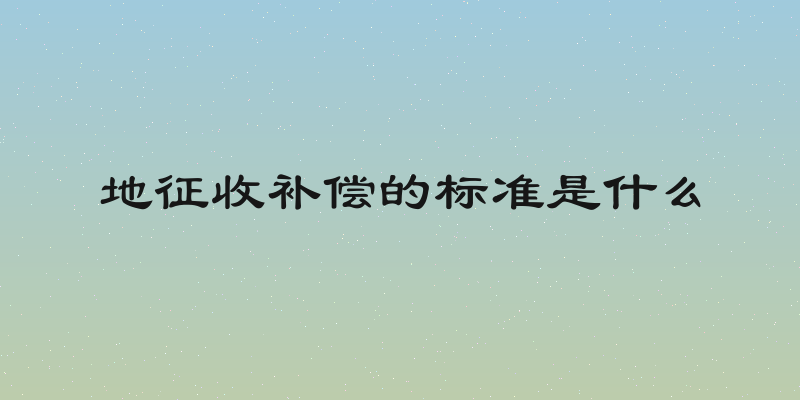 地征收补偿的标准是什么