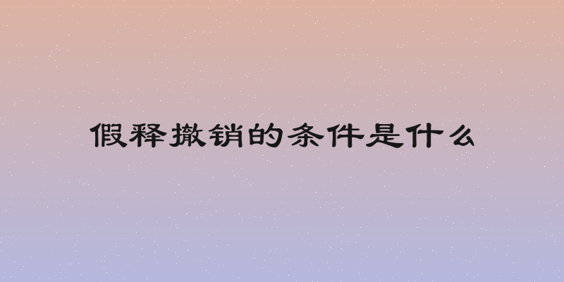 假释撤销的条件是什么