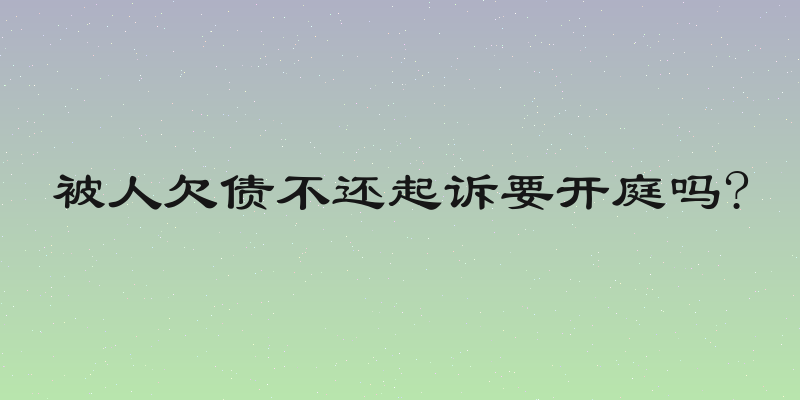 被人欠债不还起诉要开庭吗?