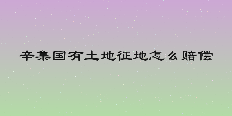 辛集国有土地征地怎么赔偿
