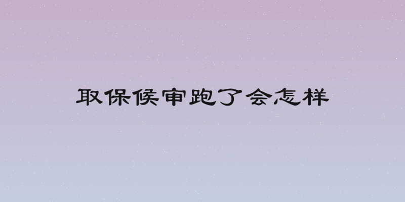 取保候审跑了会怎样