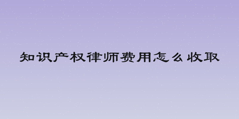 知识产权律师费用怎么收取