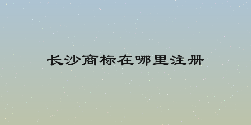 长沙商标在哪里注册