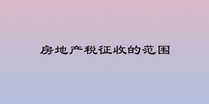 房地产税征收的范围