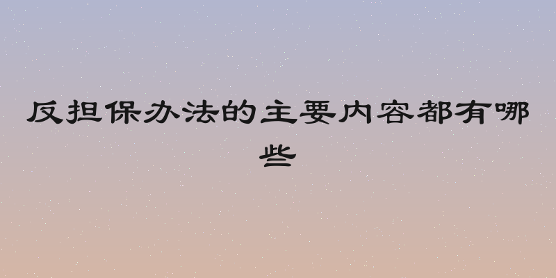 反担保办法的主要内容都有哪些