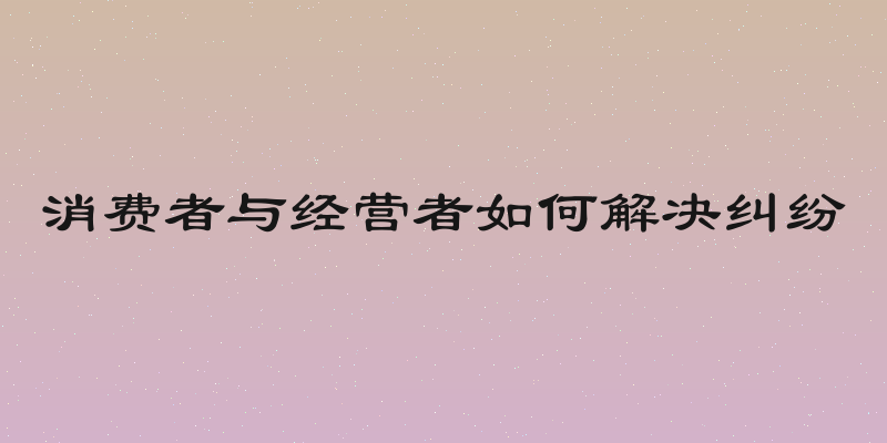 消费者与经营者如何解决纠纷