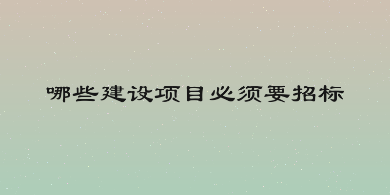 哪些建设项目必须要招标