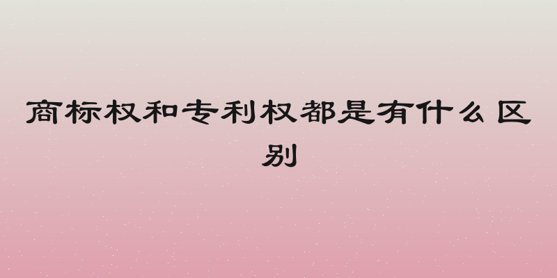 商标权和专利权都是有什么区别