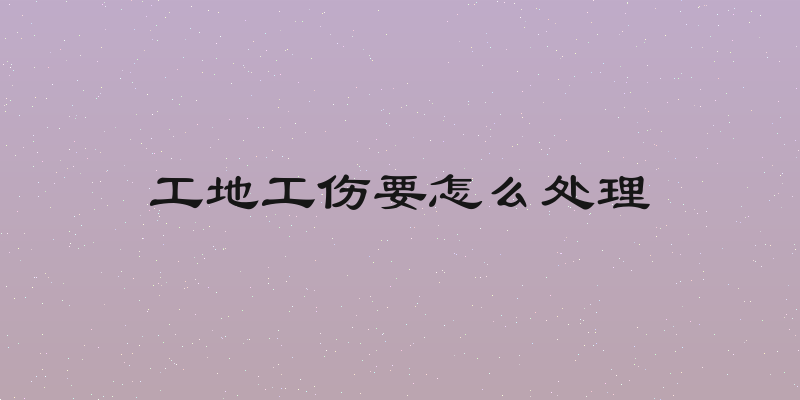 工地工伤要怎么处理