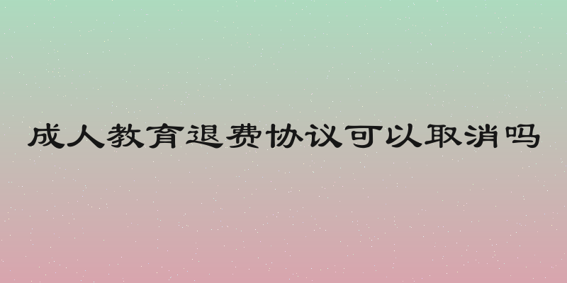 成人教育退费协议可以取消吗