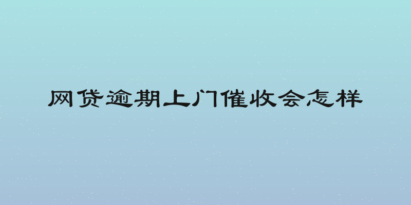 网贷逾期上门催收会怎样