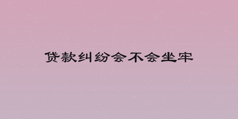 贷款纠纷会不会坐牢