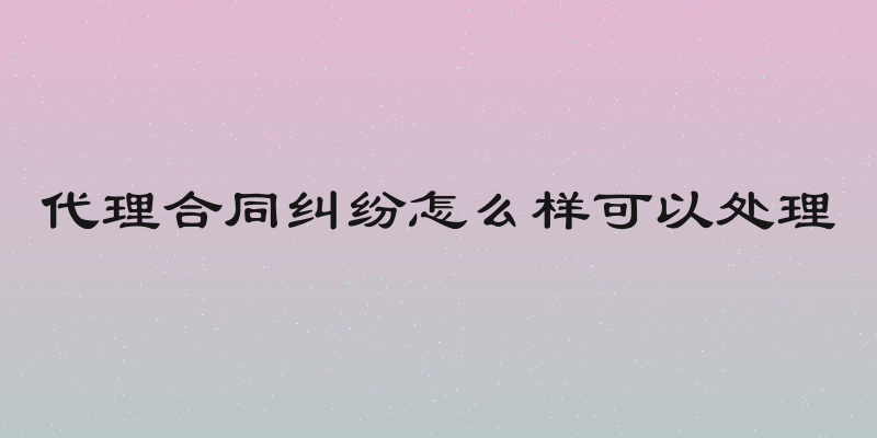 代理合同纠纷怎么样可以处理