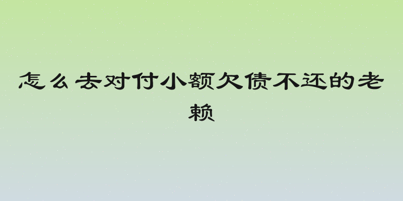 怎么去对付小额欠债不还的老赖