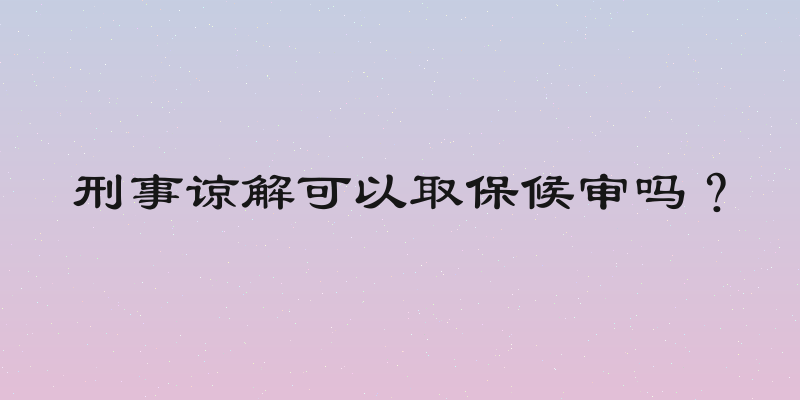 刑事谅解可以取保候审吗？