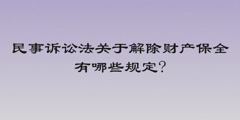 民事诉讼法关于解除财产保全有哪些规定?