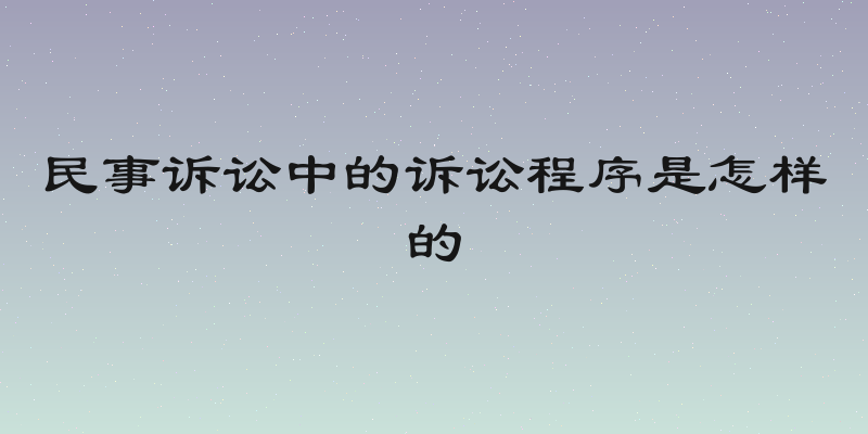 民事诉讼中的诉讼程序是怎样的