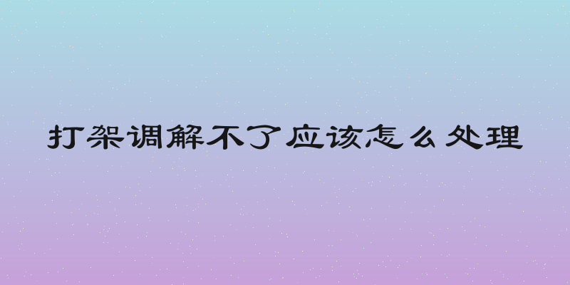 打架调解不了应该怎么处理