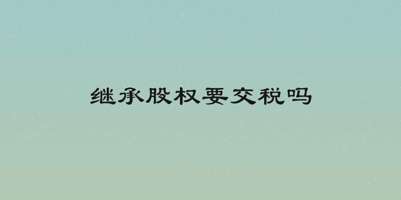继承股权要交税吗