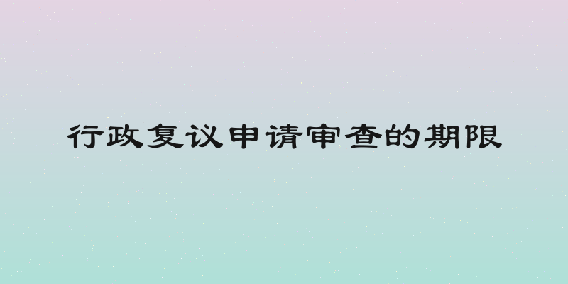 行政复议申请审查的期限