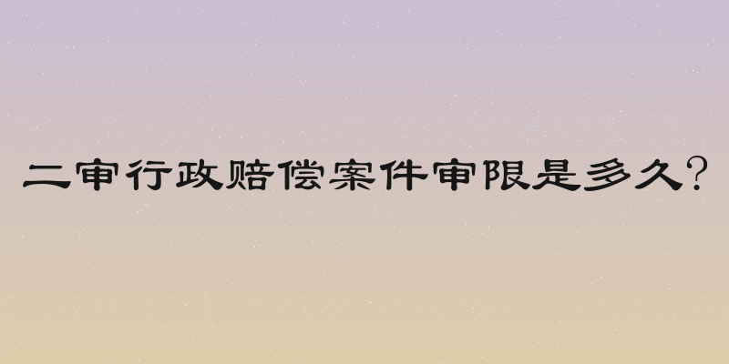 二审行政赔偿案件审限是多久?