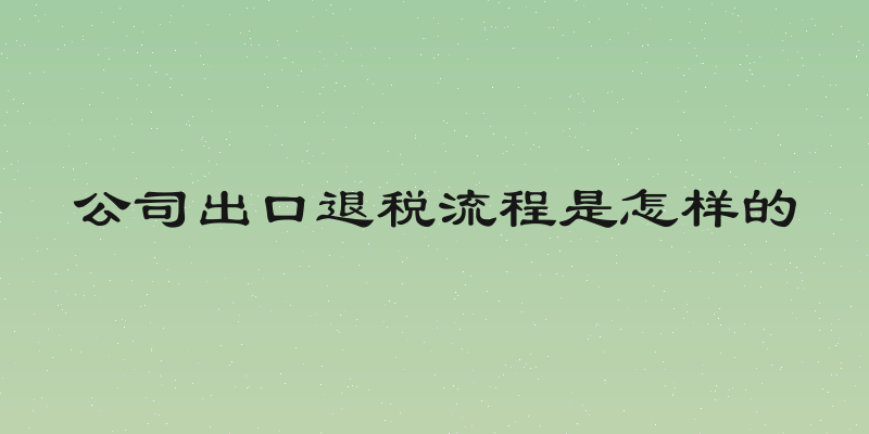公司出口退税流程是怎样的