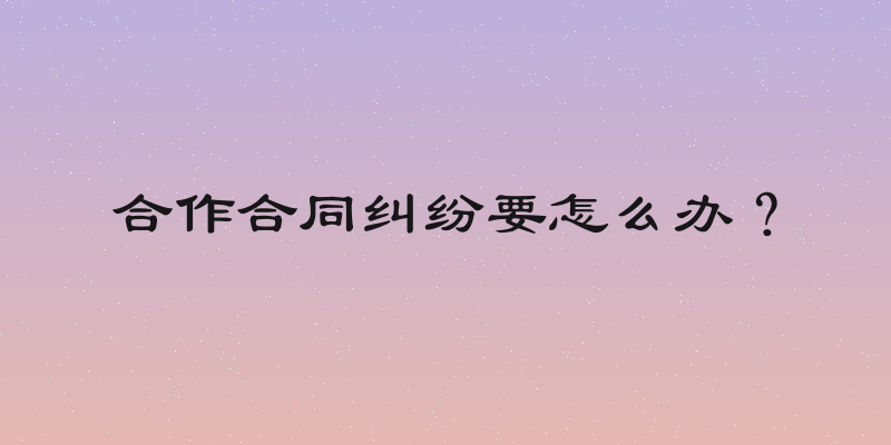 合作合同纠纷要怎么办？