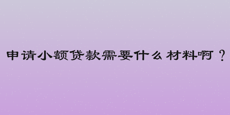 申请小额贷款需要什么材料啊？