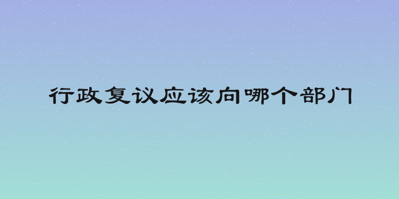 行政复议应该向哪个部门