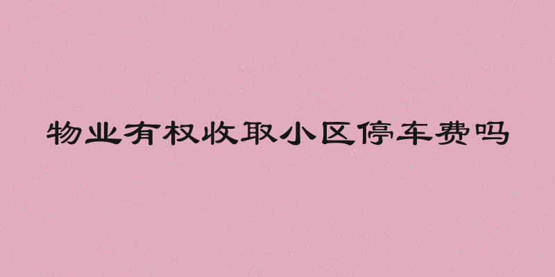 物业有权收取小区停车费吗