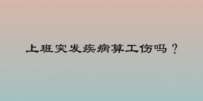 上班突发疾病算工伤吗？
