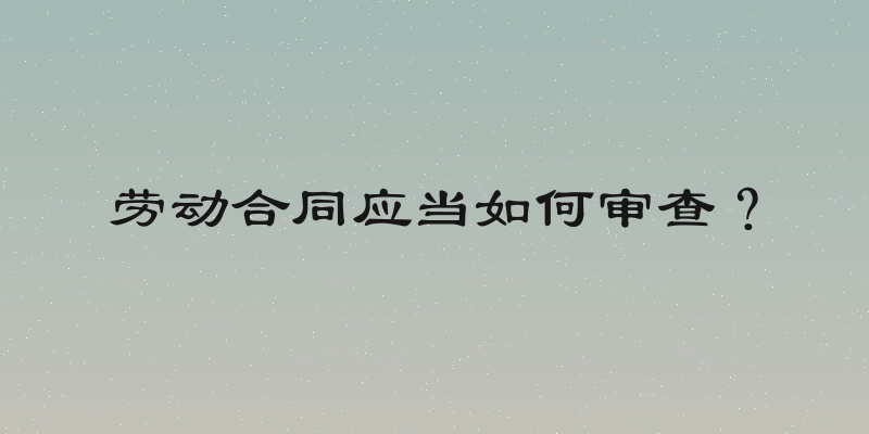 劳动合同应当如何审查？