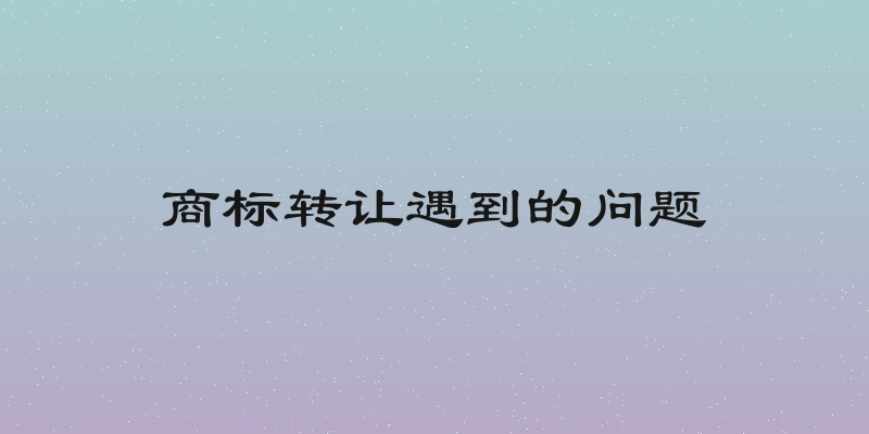商标转让遇到的问题