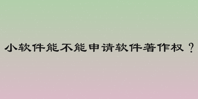 小软件能不能申请软件著作权？