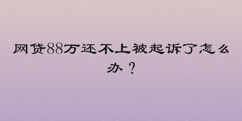 网贷88万还不上被起诉了怎么办？