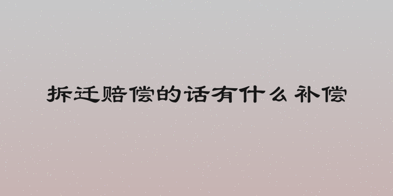 拆迁赔偿的话有什么补偿