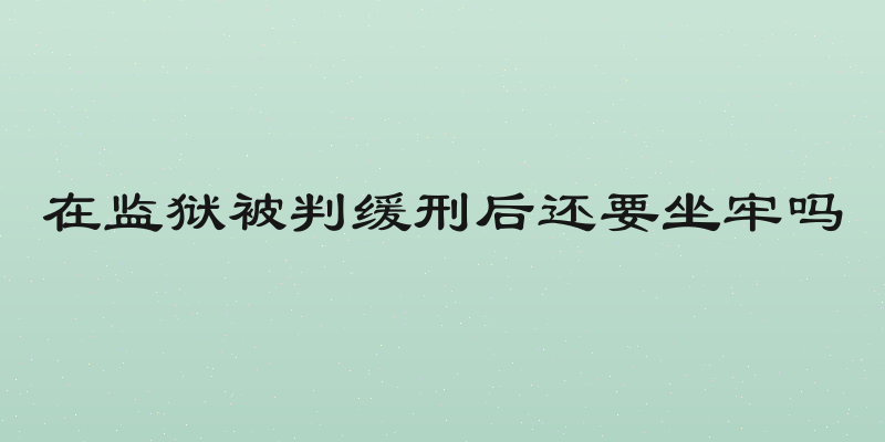 在监狱被判缓刑后还要坐牢吗