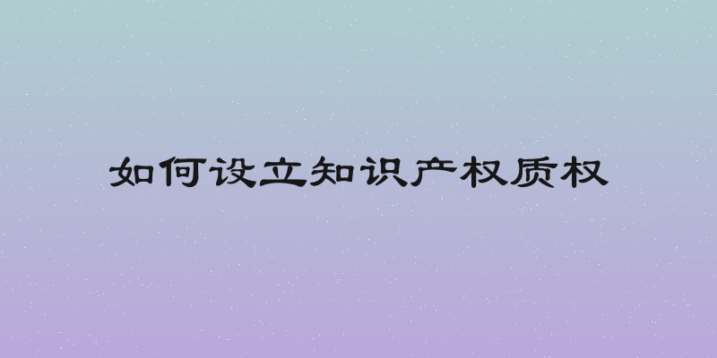 如何设立知识产权质权