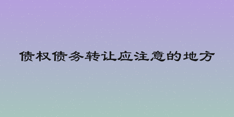 债权债务转让应注意的地方